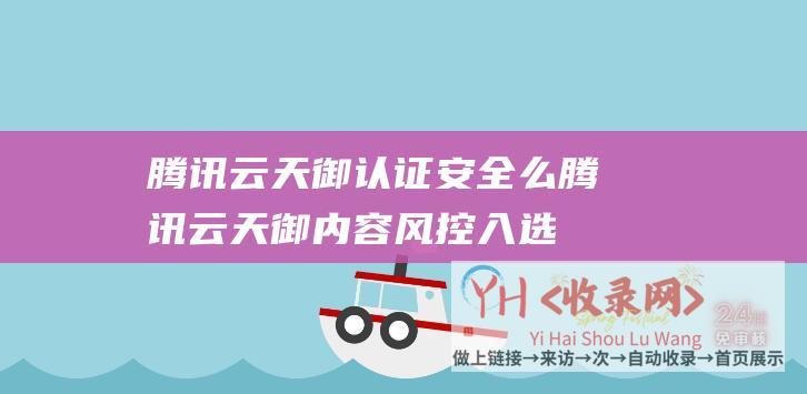 腾讯云天御认证安全么 (腾讯云天御内容风控入选-2023年度AI产业落地十大创新案例)