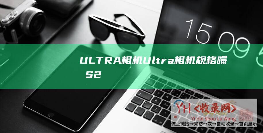 ULTRA相机 (Ultra相机规格曝光-S24-三星Galaxy-12MP超广角-20MP主摄)