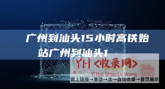 广州到汕头1.5小时高铁始发站 (广州到汕头1.5小时可达-汕汕高铁明日开通-时速350公里)