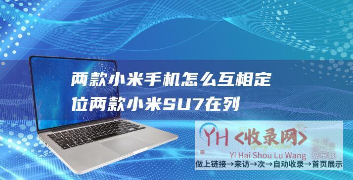 两款小米手机怎么互相定位 (两款小米SU7在列！工信部发布免征车辆购置税目录)