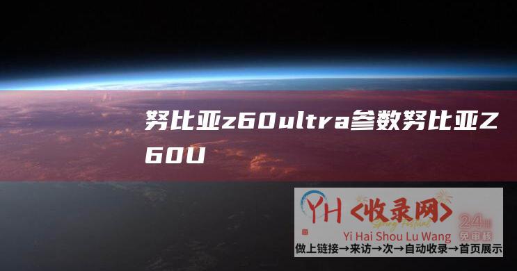 努比亚z60ultra参数 (努比亚Z60-Ultra官宣搭载Neovision泰山影像系统)
