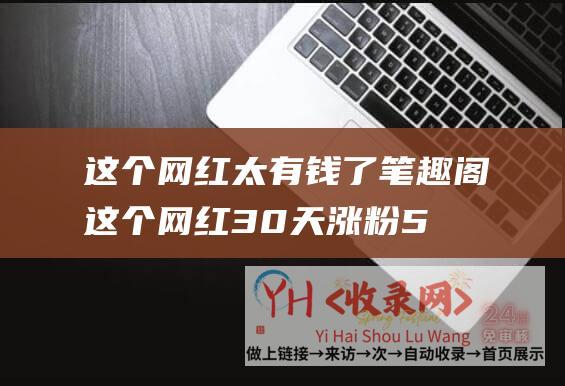 这个网红太有钱了笔趣阁 (这个网红30天涨粉571万-不拼才艺靠撒钱)