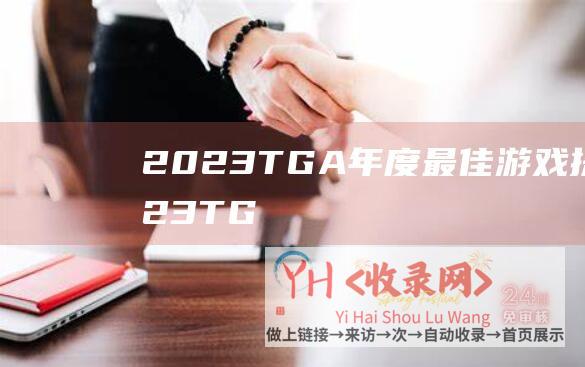 2023TGA年度最佳游戏提名 (2023TGA游戏大选直播回放-TGA2023中文流直播地址)