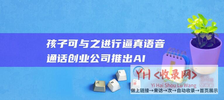 孩子可与之进行逼真语音通话创业公司推出AI