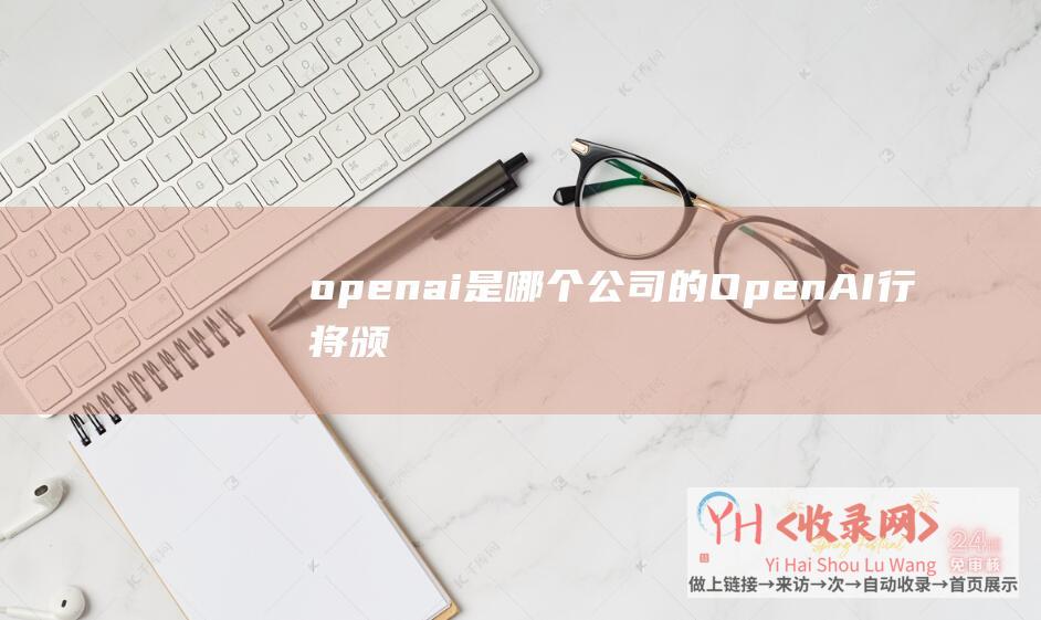 openai是哪个公司的 (OpenAI行将颁布GPT)
