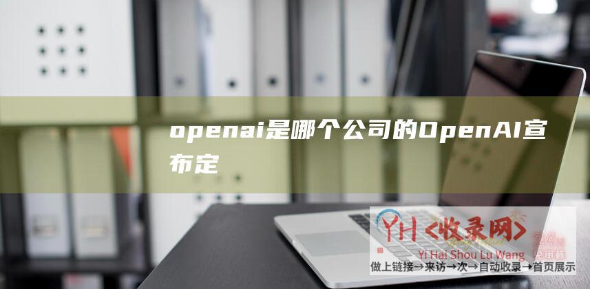 openai是哪个公司的 (OpenAI宣布定制化GPT商店推出时间推迟至2024年初)