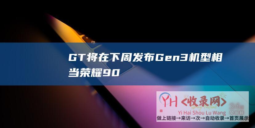 GT将在下周发布-Gen3机型相当！荣耀90-游戏性能与骁龙8