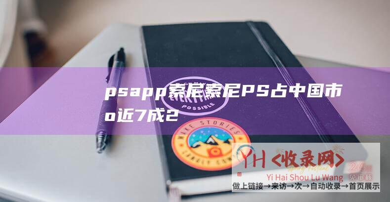 psapp索尼索尼PS占中国市场近7成2
