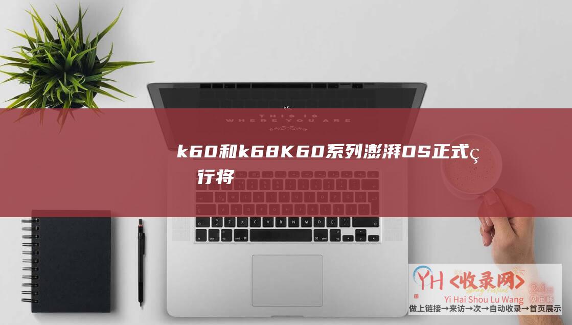 k60和k68 (K60系列澎湃OS正式版行将推送-官宣-小米13系列-Redmi)