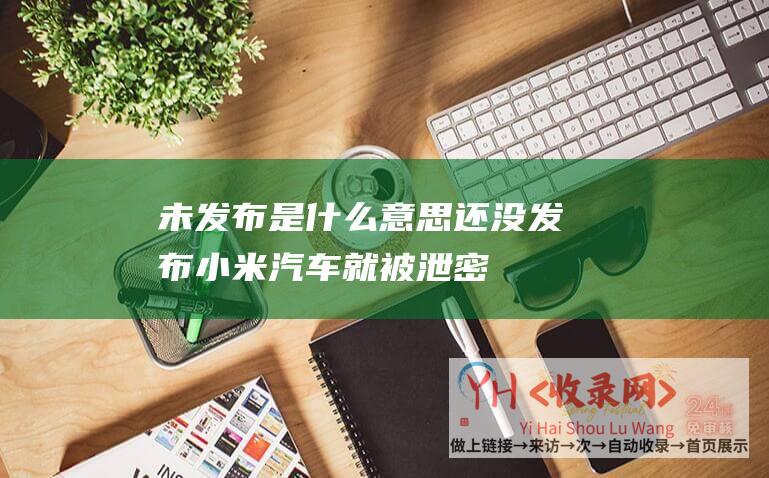 未发布是什么意思还没发布小米汽车就被泄密