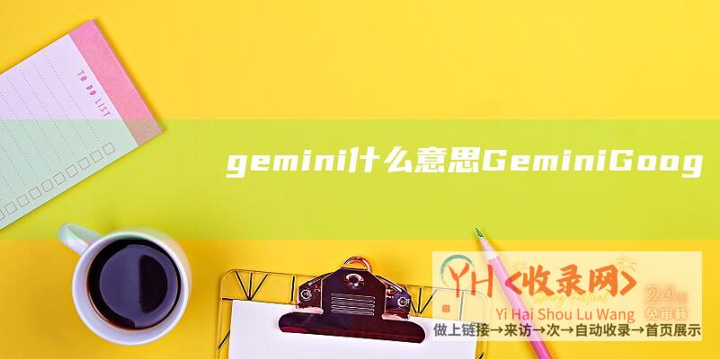 gemini什么意思 (Gemini-Google-谷歌AI大模型聊天机器人入口-Pro版怎么申请)