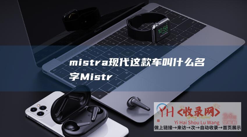 mistra现代这款车叫什么名字 (Mistral-CEO宣布于2024年开源GPT-AI)