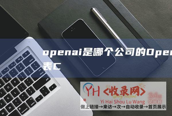 openai是哪个公司的 (OpenAI发表ChatGPT新增存档聊天记载配置)