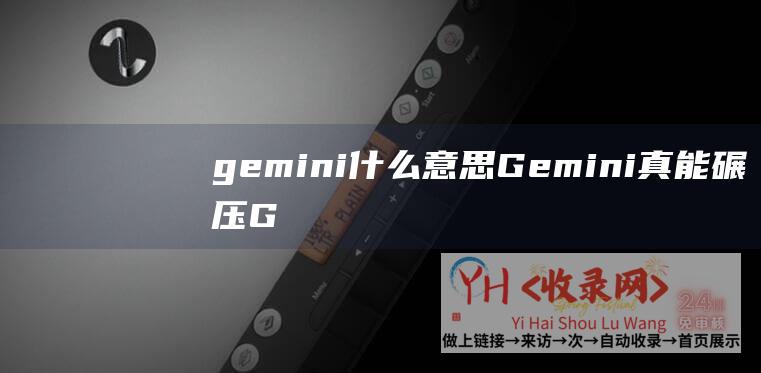 gemini什么意思 (Gemini真能碾压GPT-谷歌祭出多模态-杀器)