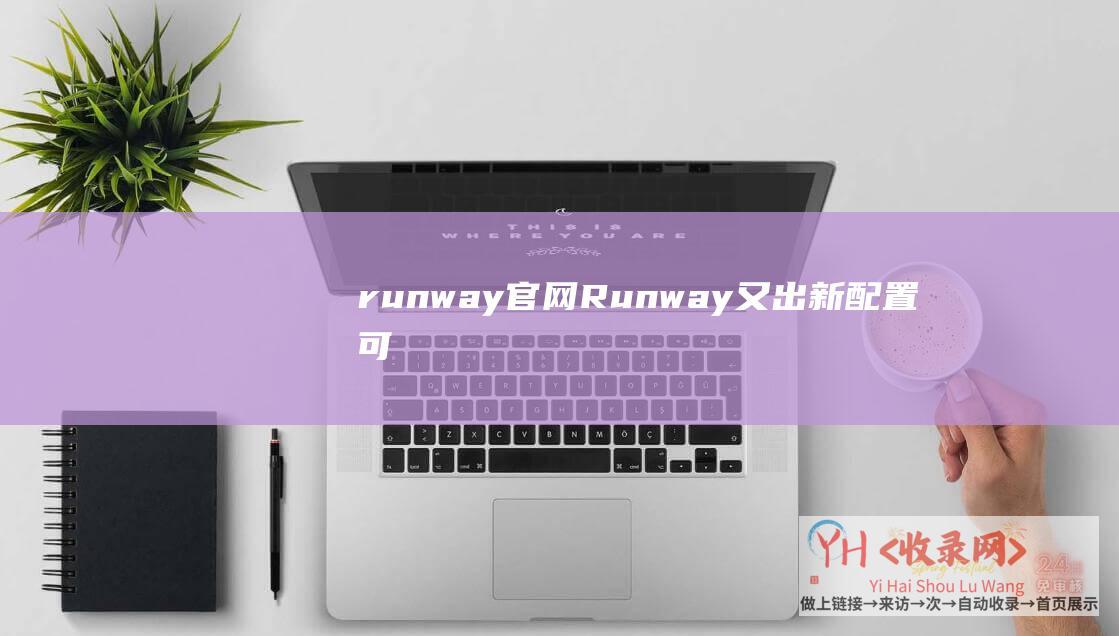 runway官网 (Runway又出新配置！可将多个Gen-2生成的视频分解到一个场景中)