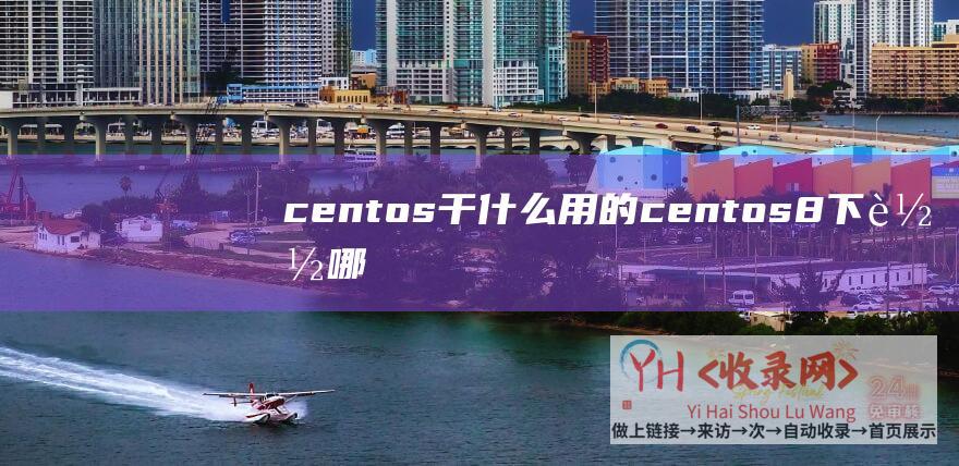 centos干什么用的 (centos8下载哪个版本?CentOS - 8各版本镜像合集下载)