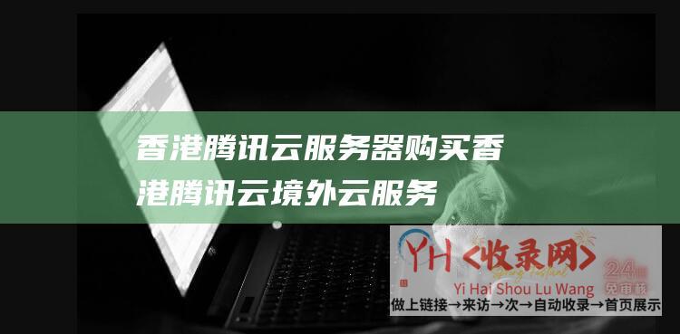 香港腾讯云服务器购买 (香港 - 腾讯云境外云服务器优惠活动)
