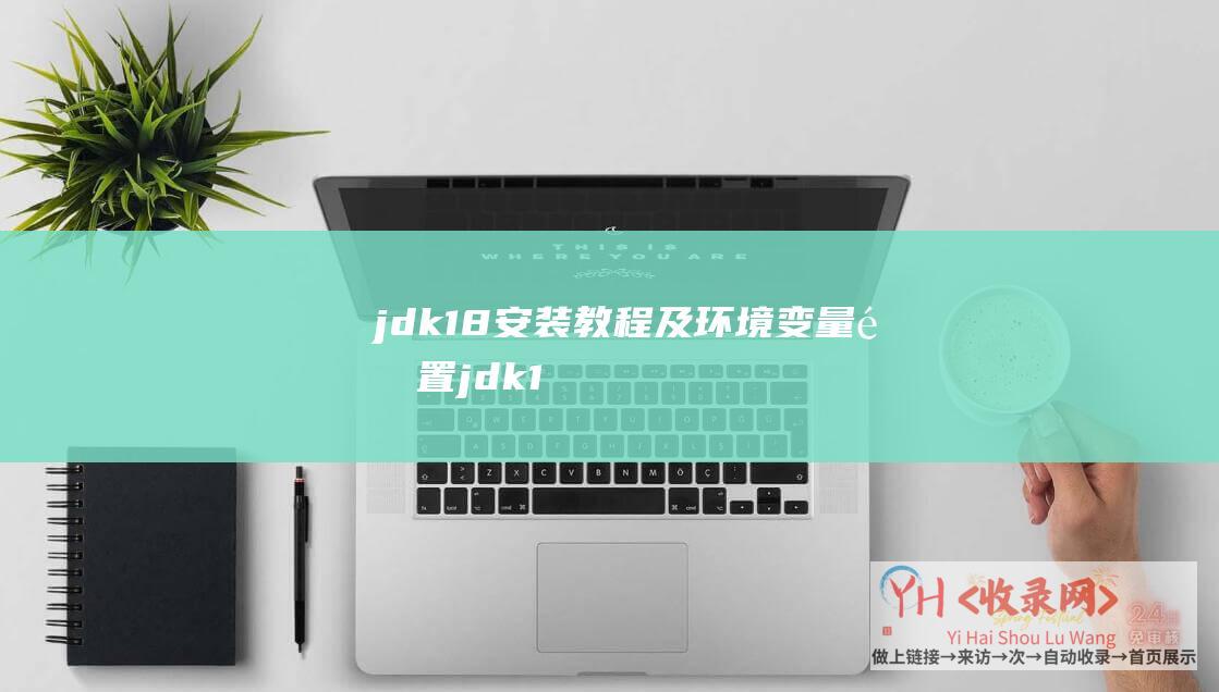 jdk1.8安装教程及环境变量配置 (jdk1.8下载 - Java开发者的必备工具)
