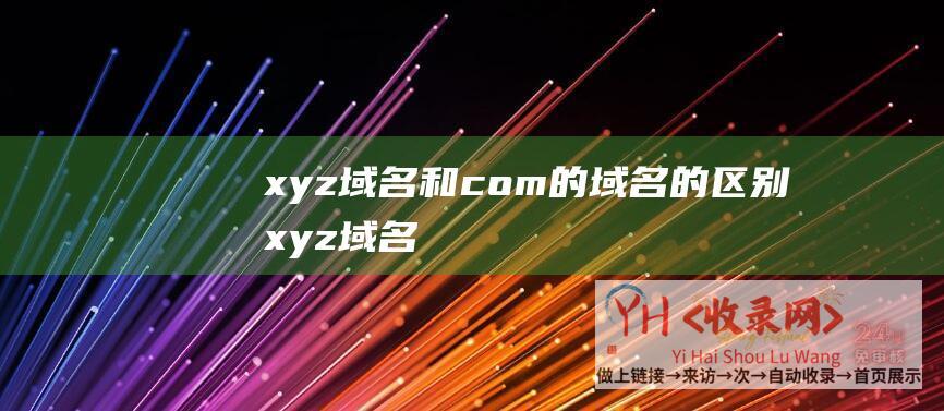 xyz域名和com的域名的区别 (.xyz域名未来能投资么 - .xyz域名需要备案吗)