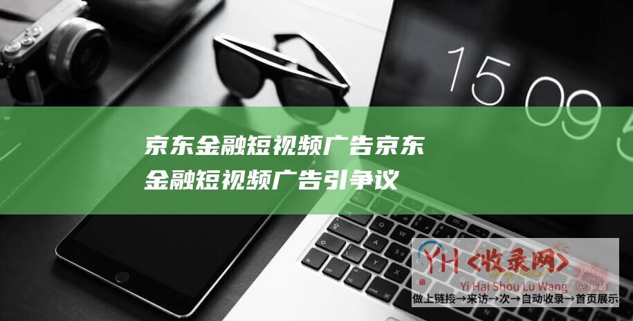 京东金融短视频广告京东金融短视频广告引争议