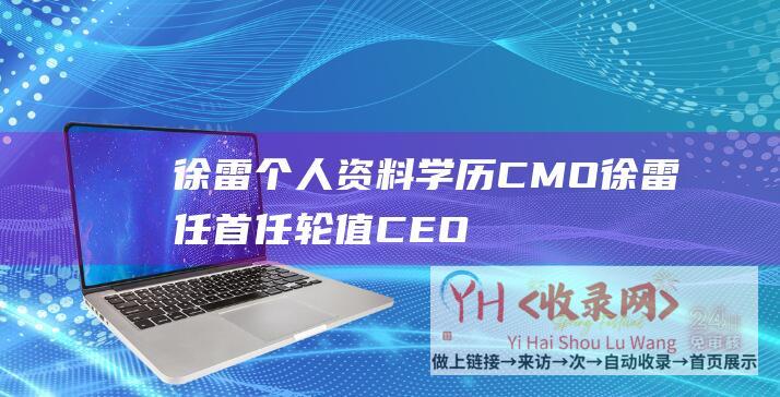 徐雷个人资料学历CMO徐雷任首任轮值CEO