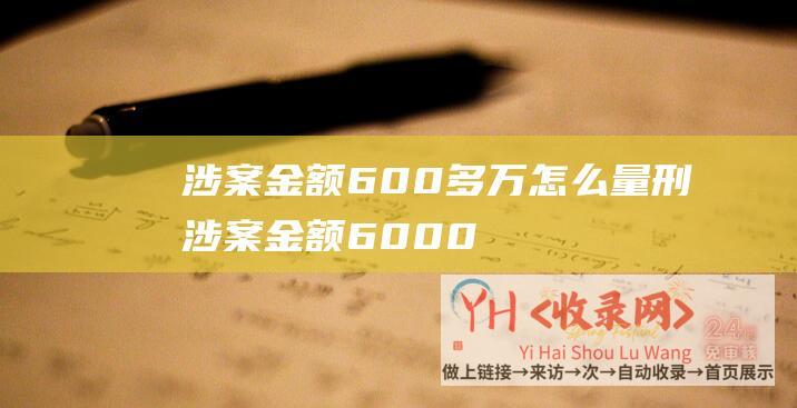 涉案金额600多万怎么量刑 (涉案金额6000万元以上 - B站大V背书刷单事情停顿)