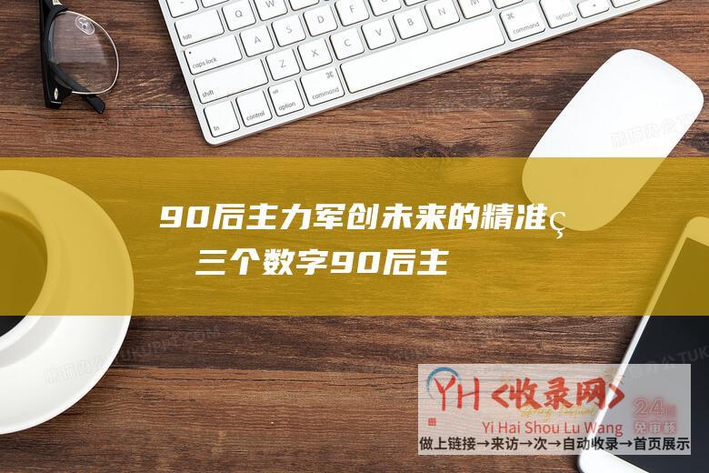 90后主力军创未来的精准的三个数字90后主