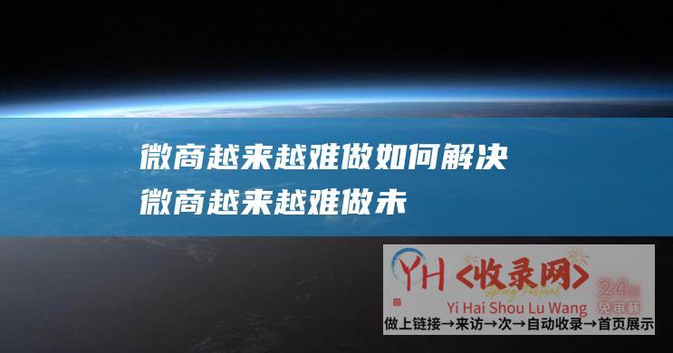 微商越来越难做,如何解决 (微商越来越难做 - 未来微商的发展前景在哪里)