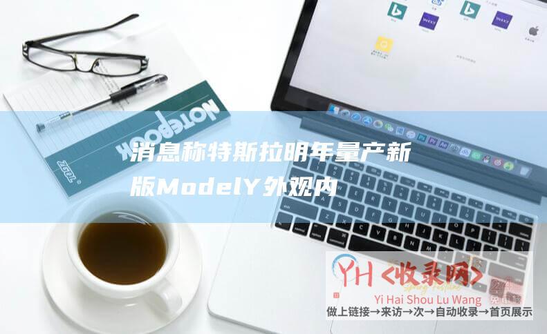 消息称特斯拉明年量产新版ModelY外观内