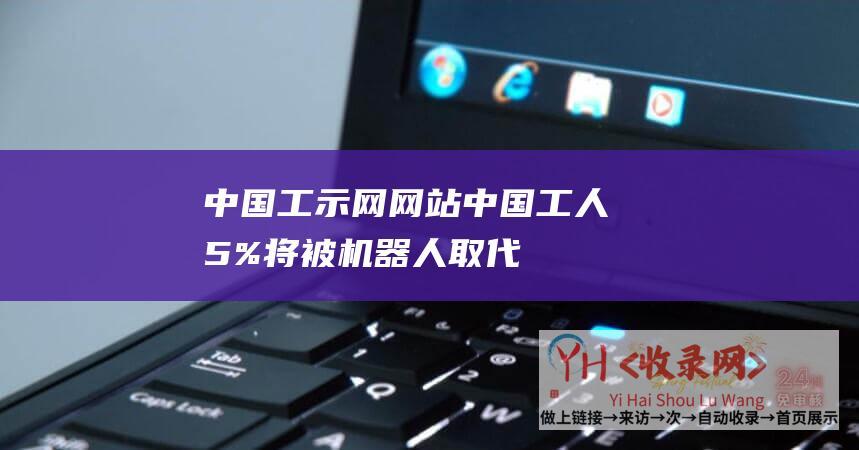 中国工示网 (网站 - 中国工人5%将被机器人取代 - 美国 - 2025年 - 有趣工程)