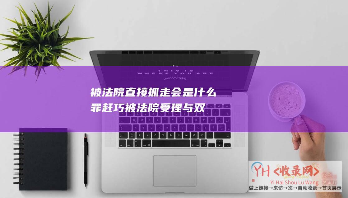 被法院直接抓走会是什么罪 (赶巧被法院受理与双11有关 - 格兰仕被生产者质疑回应)