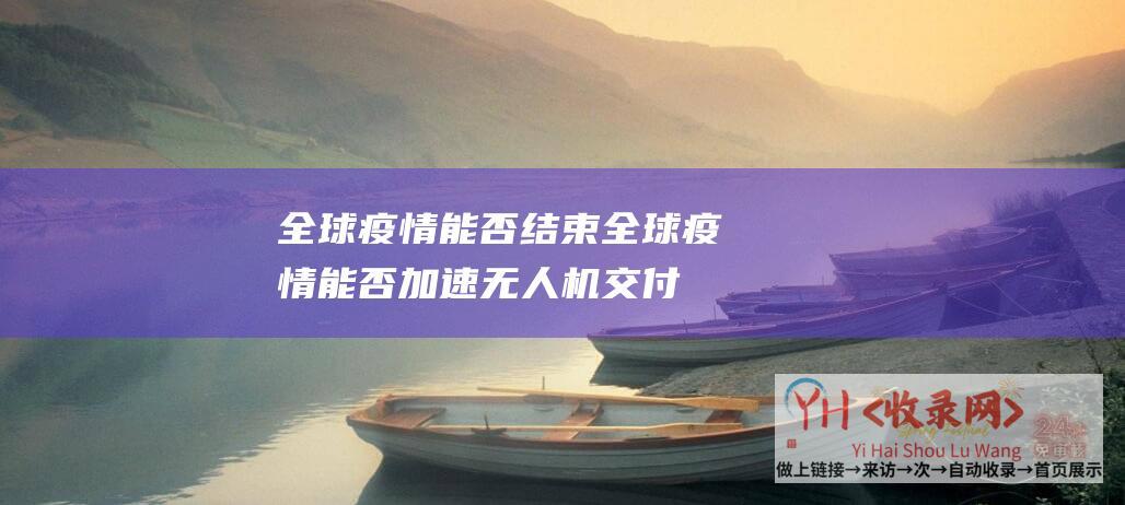 全球疫情能否结束 (全球疫情能否加速无人机交付商用进程)