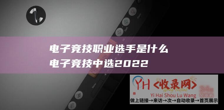 电子竞技职业选手是什么 (电子竞技中选2022年杭州亚运会正式名目 - 见证历史)