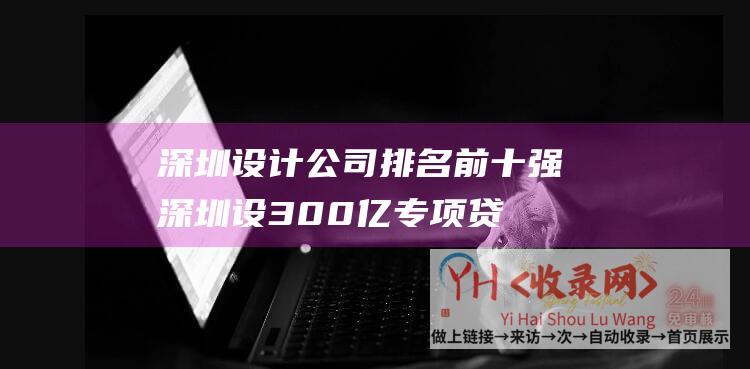 深圳设计公司排名前十强 (深圳设300亿专项贷款支持实体经济)