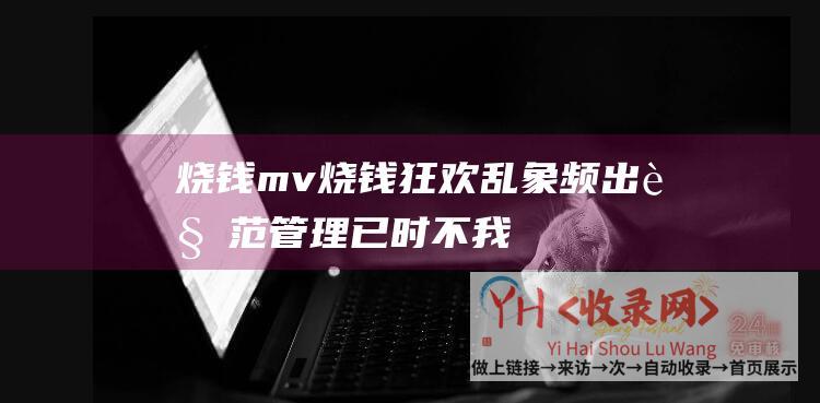 烧钱mv烧钱狂欢乱象频出规范管理已时不我