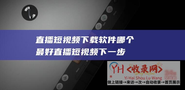 直播短视频下载软件哪个最好 (直播短视频下一步怎样走 - 内容生态大反派)