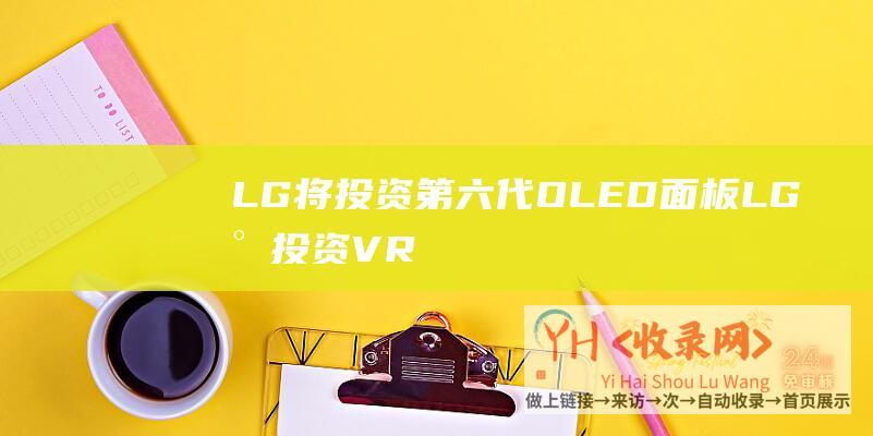 LG将投资第六代OLED面板LG将投资VR