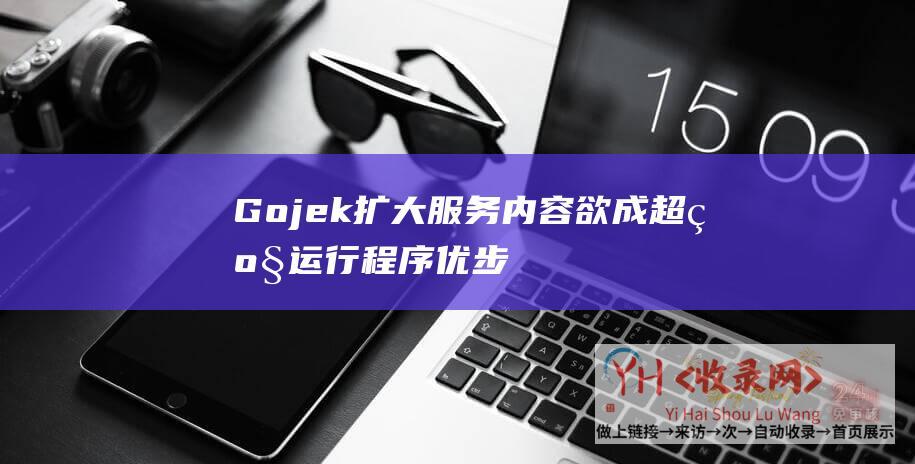 Gojek扩大服务内容欲成超级运行程序 - 优步模拟微信