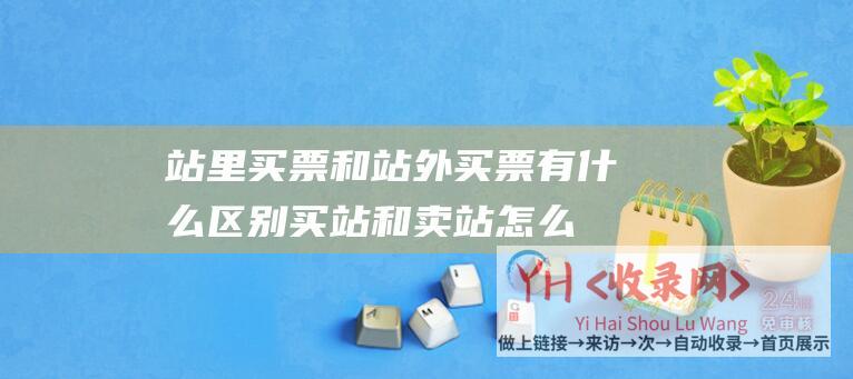 站里买票和站外买票有什么区别 (买站和卖站怎么赚钱-如何通过网站交易赚钱)