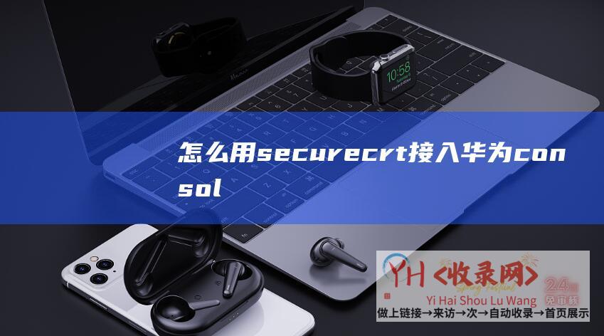 怎么用securecrt接入华为console (怎么用SEO技巧打造出流量站点)