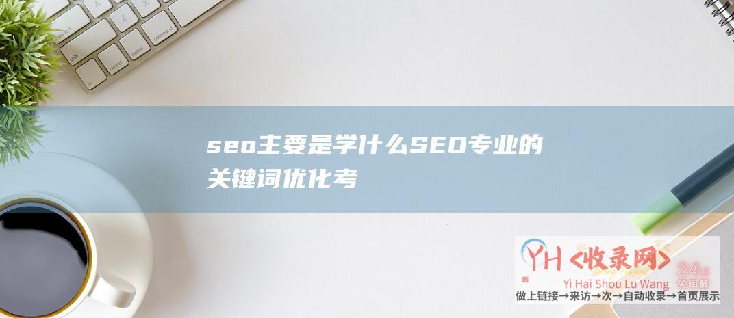 seo主要是学什么 (SEO专业的关键词优化考核有哪些方面的指标)