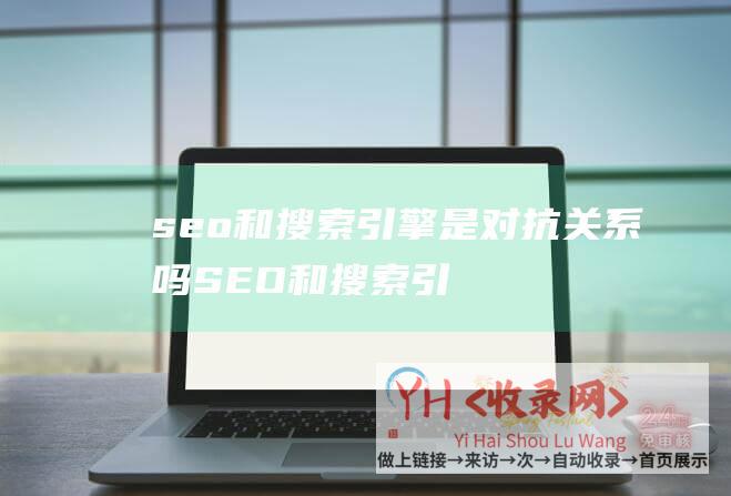 seo和搜索引擎是对抗关系吗SEO和搜索引