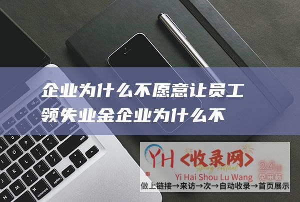 企业为什么不愿意让员工领失业金 (企业为什么不愿意做SEO)