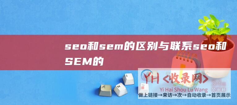 seo和sem的区别与联系 (seo和SEM的关键区别是什么)
