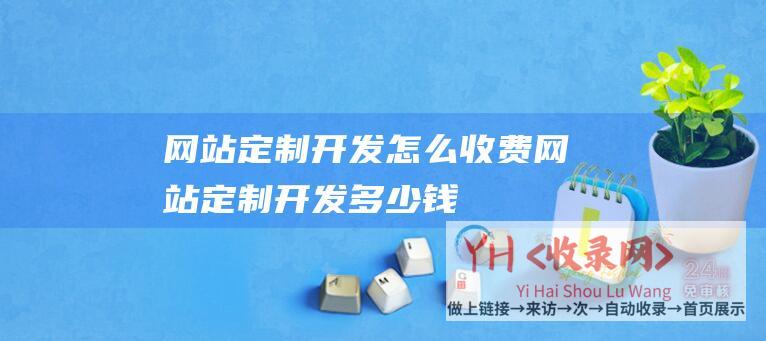 网站定制开发怎么收费网站定制开发多少钱