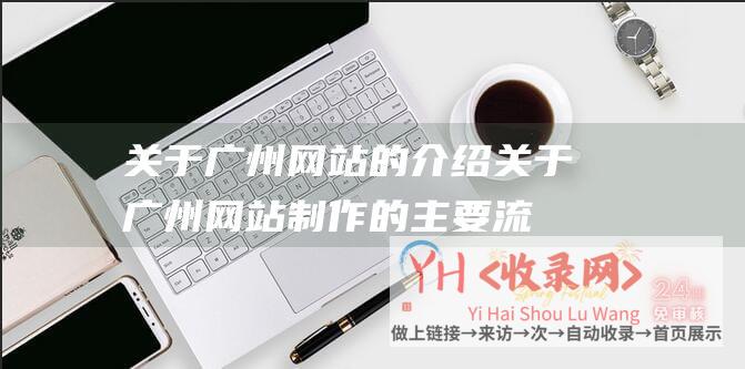 关于广州网站的介绍关于广州网站制作的主要流