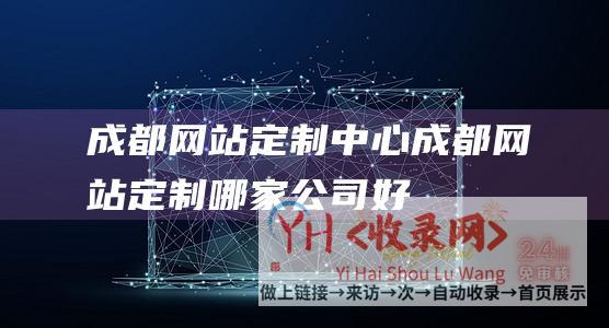 成都网站定制中心 (成都网站定制哪家公司好)