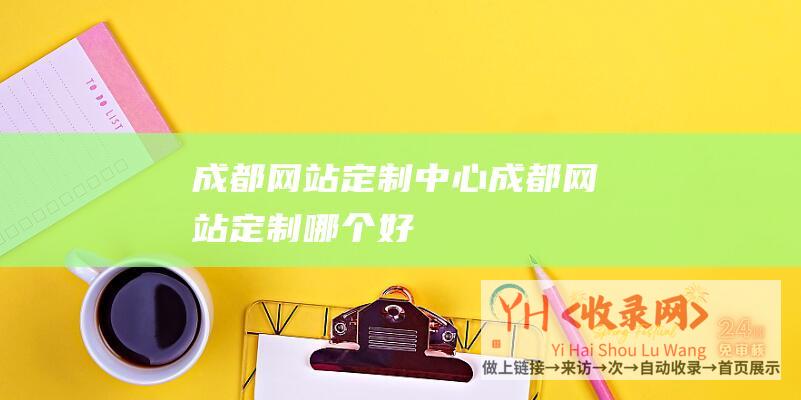 成都网站定制中心 (成都网站定制哪个好)