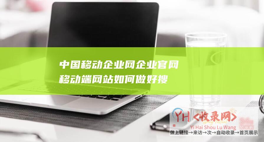 中国移动企业网 (企业官网移动端网站如何做好搜索引擎优化)