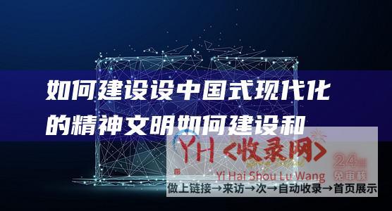 如何建设设中国式现代化的精神文明 (如何建设和设计网站才能取得好的效果)